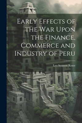 Early Effects of the War Upon the Finance, Commerce and Industry of Peru - Rowe, Leo Stanton