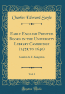 Early English Printed Books in the University Library Cambridge (1475 to 1640), Vol. 1: Caxton to F. Kingston (Classic Reprint)