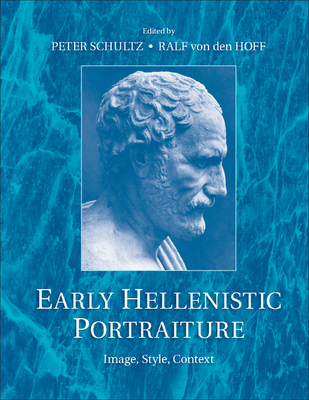 Early Hellenistic Portraiture: Image, Style, Context - Schultz, Peter (Editor), and von den Hoff, Ralf (Editor)