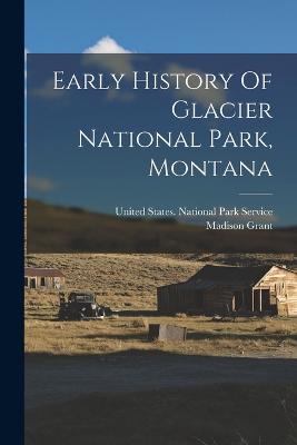 Early History Of Glacier National Park, Montana - Grant, Madison, and United States National Park Service (Creator)