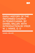 Early History of the Reformed Church in Pennsylvania. by Daniel Miller. with Introduction by Prof. W. J. Hinke, D. D