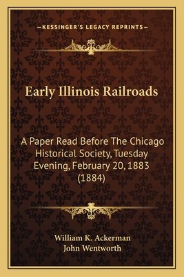 Early Illinois Railroads: A Paper Read Before The Chicago Historical Society, Tuesday Evening, February 20, 1883 (1884) - Ackerman, William K, and Wentworth, John