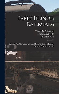 Early Illinois Railroads: a Paper Read Before the Chicago Historical Society, Tuesday Evening, February 20, 1883 - Ackerman, William K B 1832 (Creator), and Wentworth, John 1815-1888, and Breese, Sidney 1800-1878