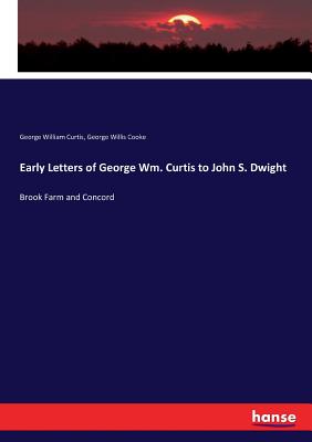 Early Letters of George Wm. Curtis to John S. Dwight: Brook Farm and Concord - Cooke, George Willis, and Curtis, George William