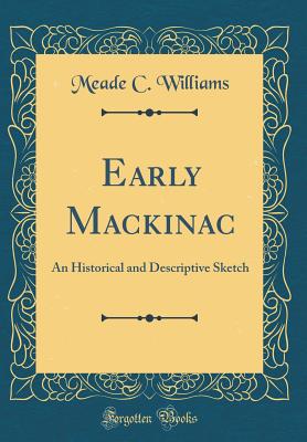 Early Mackinac: An Historical and Descriptive Sketch (Classic Reprint) - Williams, Meade C