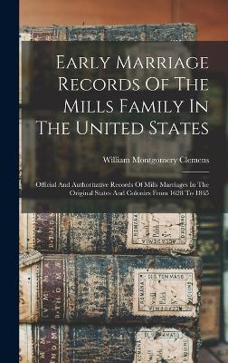 Early Marriage Records Of The Mills Family In The United States; Official And Authoritative Records Of Mills Marriages In The Original States And Colonies From 1628 To 1865 - Clemens, William Montgomery 1860-1931 (Creator)