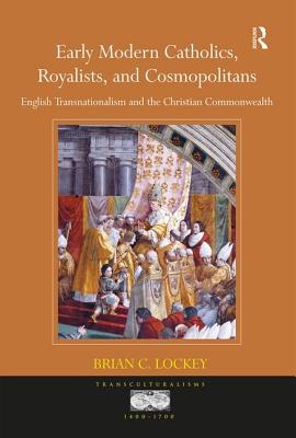 Early Modern Catholics, Royalists, and Cosmopolitans: English Transnationalism and the Christian Commonwealth - Lockey, Brian C.