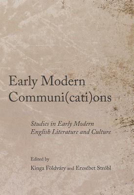 Early Modern Communi(cati)Ons: Studies in Early Modern English Literature and Culture - Fldvry Kinga (Editor), and Str3bl Erzs(c)Bet (Editor)