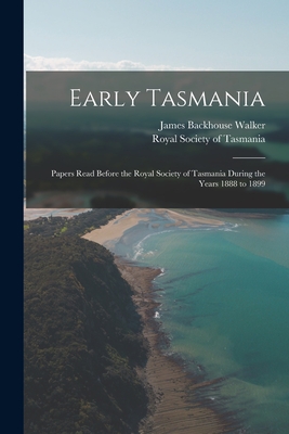 Early Tasmania: Papers Read Before the Royal Society of Tasmania During the Years 1888 to 1899 - Walker, James Backhouse 1841-1899, and Royal Society of Tasmania (Creator)