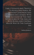 Early Voyages And Travels To Russia And Persia, By Anthony Jenkinson And Other Englishmen. With Some Account Of The First Intercourse Of The English With Russia And Central Asia By Way Of The Caspian Sea