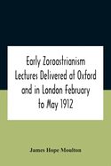 Early Zoroastrianism Lectures Delivered At Oxford And In London February To May 1912