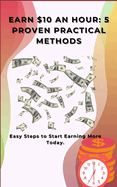 Earn $10 an Hour: 5 Proven Practical Methods: Easy Steps to Start Earning More Today.