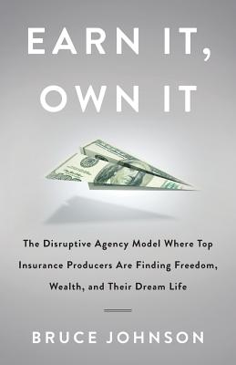 Earn It, Own It: The Disruptive Agency Model Where Top Insurance Producers Are Finding Freedom, Wealth, and Their Dream Life - Johnson, Bruce