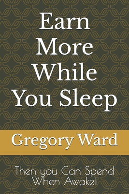 Earn More While You Sleep: Then you Can Spend When Awake! - Ward, Gregory J