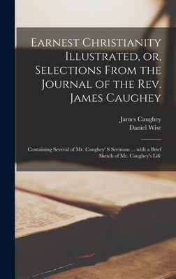 Earnest Christianity Illustrated, or, Selections From the Journal of the Rev. James Caughey [microform]: Containing Several of Mr. Caughey' S Sermons ... With a Brief Sketch of Mr. Caughey's Life - Caughey, James 1810?-1891 (Creator), and Wise, Daniel 1813-1898