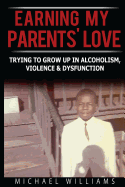 Earning My Parents' Love: Trying to Grow Up in Alcoholism, Violence & Dysfunction