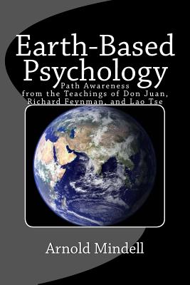 Earth-Based Psychology: Path Awareness from the Teachings of Don Juan, Richard Feynman, and Lao Tse - Mindell, Arnold