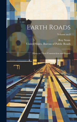 Earth Roads: Hints on Their Construction and Repair; Volume no.8 - Stone, Roy, and United States Bureau of Public Roads (Creator)