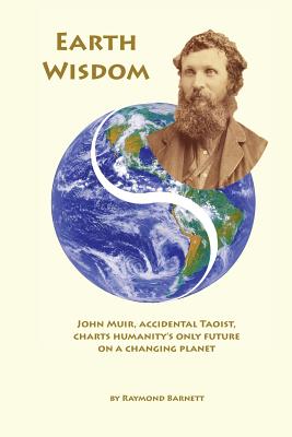 Earth Wisdom: John Muir, Accidental Taoist, Charts Humanity's Only Future on a Changing Planet - Barnett, Raymond