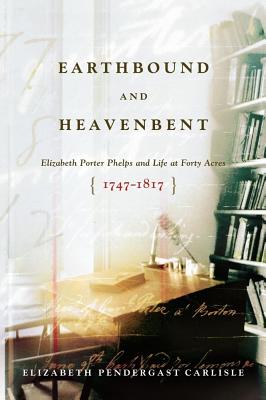 Earthbound and Heavenbent: Elizabeth Porter Phelps and Life at Forty Acres (1747-1817) - Carlisle, Elizabeth Pendergast