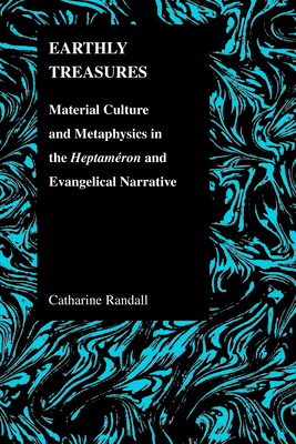 Earthly Treasures: Material Culture and Metaphysics in the Heptameron and Evangelical Narrative - Randall, Catharine