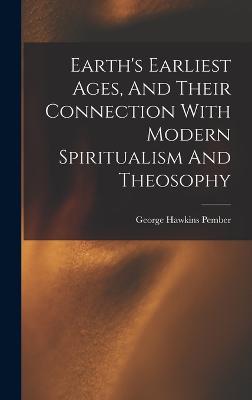 Earth's Earliest Ages, And Their Connection With Modern Spiritualism And Theosophy - Pember, George Hawkins