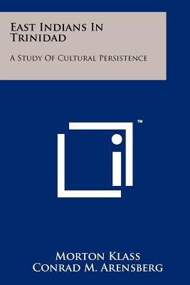 East Indians In Trinidad: A Study Of Cultural Persistence - Klass, Morton, and Arensberg, Conrad M (Foreword by)