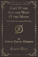 East O' the Sun and West O' the Moon: With Other Norwegian Folk Tales (Classic Reprint)