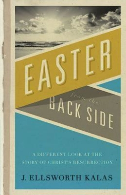 Easter from the Back Side: A Different Look at the Story of Christ's Resurrection - Kalas, J Ellsworth