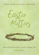 Easter Matters: How the Resurrection of Jesus Changes You