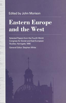 Eastern Europe and the West: Selected Papers from the Fourth World Congress for Soviet and East European Studies, Harrogate, 1990 - Morison, John