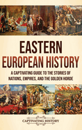 Eastern European History: A Captivating Guide to the Stories of Nations, Empires, and the Golden Horde