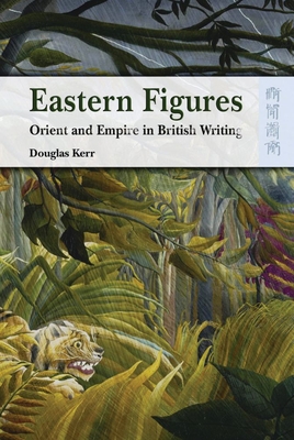 Eastern Figures: Orient and Empire in British Writing - Kerr, Douglas