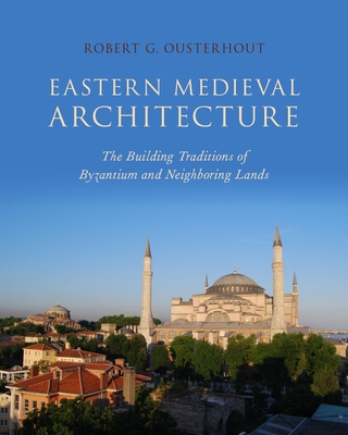 Eastern Medieval Architecture: The Building Traditions of Byzantium and Neighboring Lands - Ousterhout, Robert G