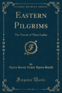 Eastern Pilgrims: The Travels of Three Ladies (Classic Reprint)