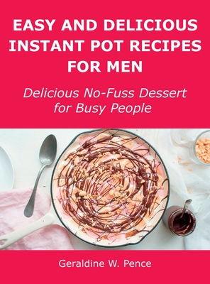 Easy and Delicious Instant Pot Recipes for Men: Delicious No-Fuss Dessert for Busy People - Pence, Geraldine W