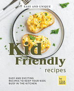 Easy and Unique Kid Friendly Recipes: Easy and Exciting Recipes to Keep Your Kids Busy in the Kitchen