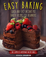 Easy Baking: Quick and Easy Instant Pot Bakery Recipes for Beginners. The Complete Homemade Pastry Bible