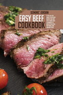 Easy Beef Cookbook: A Step-By-Step Guide To Easy Beef Recipes You Can Try At Home With Techniques To Master Selecting, Preparing, And Cooking Steak