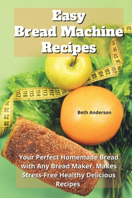 Easy Bread Machine Recipes: Your Perfect Homemade Bread with Any Bread Maker. Makes Stress-Free Healthy Delicious Recipes - Anderson, Beth