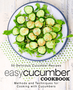 Easy Cucumber Cookbook: 50 Delicious Cucumber Recipes; Methods and Techniques for Cooking with Cucumbers (2nd Edition)