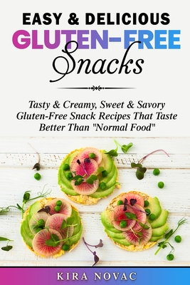 Easy & Delicious Gluten-Free Snacks: Tasty & Creamy, Sweet & Savory Gluten-Free Snack Recipes That Taste Better Than "Normal Food" - Novac, Kira