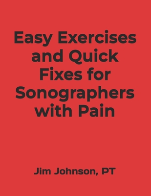 Easy Exercises and Quick Fixes for Sonographers with Pain - Johnson, Pt Jim