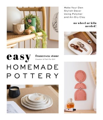 Easy Homemade Pottery: Make Your Own Stylish Decor Using Polymer and Air-Dry Clay - Stone, Francesca
