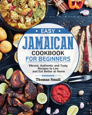 Easy Jamaican Cookbook for Beginners: Vibrant, Authentic and Tasty Recipes to Live and Eat Better at Home - Small, Thomas