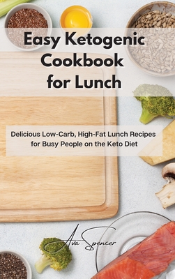 Easy Ketogenic Cookbook for Lunch: Delicious Low-Carb, High-Fat Lunch Recipes for Busy People on the Keto Diet - Spencer, Ava