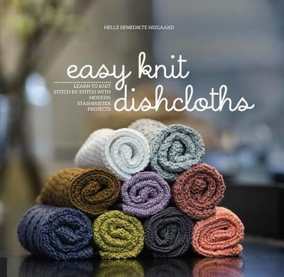 Easy Knit Dishcloths: Learn to Knit Stitch by Stitch with Modern Stashbuster Projects - Neigaard, Helle Benedikte