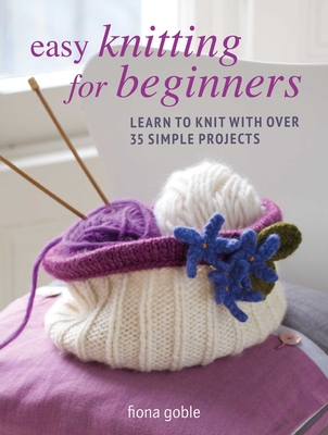 Easy Knitting for Beginners: Learn to Knit with Over 35 Simple Projects - Goble, Fiona