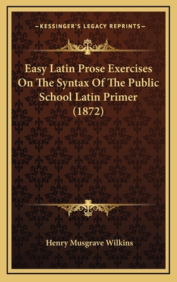 Easy Latin Prose Exercises on the Syntax of the Public School Latin Primer (1872) - Wilkins, Henry Musgrave