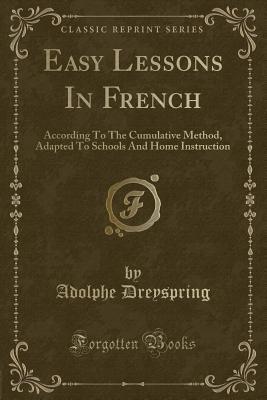 Easy Lessons in French: According to the Cumulative Method, Adapted to Schools and Home Instruction (Classic Reprint) - Dreyspring, Adolphe